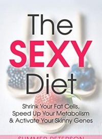 The SEXY Diet: Shrink Your Fat Cells, Speed Up Your Metabolism & Activate Your Skinny Genes by Summer Peterson